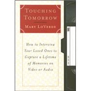 Touching Tomorrow How to Interview Your Loved Ones to Capture a Lifetime of Memories on Video or Audio