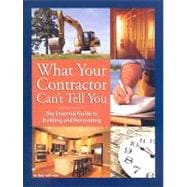 What Your Contractor Can't Tell You : The Essential Guide to Building and Renovating