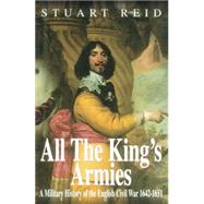 All the King's Armies: A Military History of the English Civil War 1642-1651