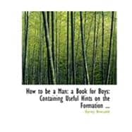 How to Be a Man: a Book for Boys: Containing Useful Hints on the Formation of Character