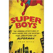 Super Boys The Amazing Adventures of Jerry Siegel and Joe Shuster--the Creators of Superman