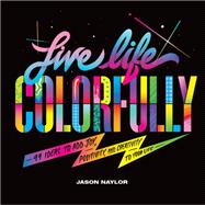 Live Life Colorfully 99 Ideas to Add Joy, Positivity, and Creativity to Your Life