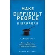 Make Difficult People Disappear How to Deal with Stressful Behavior and Eliminate Conflict