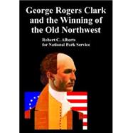 George Rogers Clark And the Winning of the Old Northwest
