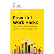 Powerful Work Hacks How to Work Smarter, Faster and Healthier with Future-Ready Skills