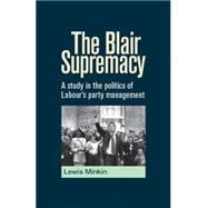The Blair Supremacy A Study in the Politics of Labour's Party Management