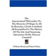 The Supernatural Philosopher Or, the Mysteries of Magic in All Its Branches, Clearly Unfolded: All Exemplified in the History of the Life and Surprising Adventures of Mr. Duncan Campbell