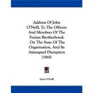 Address of John O'Neill, to the Officers and Members of the Fenian Brotherhood : On the State of the Organization, and Its Attempted Disruption (1868)