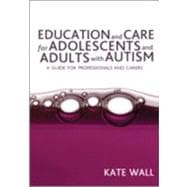 Education and Care for Adolescents and Adults with Autism : A Guide for Professionals and Carers