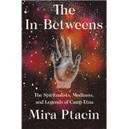 The In-Betweens The Spiritualists, Mediums, and Legends of Camp Etna