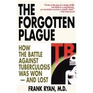 The Forgotten Plague How the Battle Against Tuberculosis Was Won - And Lost