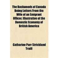 The Backwoods of Canada Being Letters from the Wife of an Emigrant Officer, Illustrative of the Domestic Economy of British America