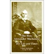 The Hon. Alexander Mackenzie: His Life And Times