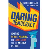 Daring Democracy Igniting Power, Meaning, and Connection for the America We Want