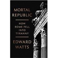 Mortal Republic How Rome Fell into Tyranny