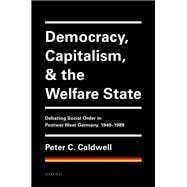 Democracy, Capitalism, and the Welfare State Debating Social Order in Postwar West Germany, 1949-1989