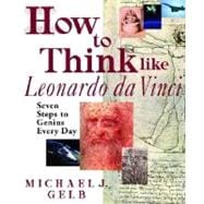 How to Think Like Leonardo da Vinci : Seven Steps to Genius Every Day
