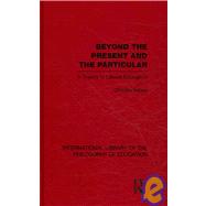 Beyond the Present and the Particular (International Library of the Philosophy of Education Volume 2): A Theory of Liberal Education