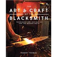 The Art and Craft of the Blacksmith Techniques and Inspiration for the Modern Smith