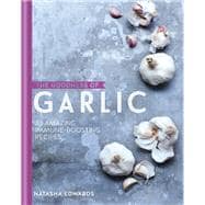 The Goodness of Garlic: 40 Amazing Immune-Boosting Recipes