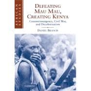 Defeating Mau Mau, Creating Kenya: Counterinsurgency, Civil War, and Decolonization