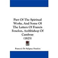 Part of the Spiritual Works, and Some of the Letters of Francis Fenelon, Archbishop of Cambray