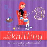 Not Your Mama's Knitting : The Cool and Creative Way to Pick up Sticks