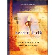 Heroic Faith : How to Live a Life of Extreme Devotion