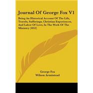 Journal of George Fox: Being an Historical Account of the Life, Travels, Sufferings, Christian Experiences, and Labor of Love, in the Work of the Ministry