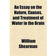 An Essay on the Nature, Causes, and Treatment of Water in the Brain