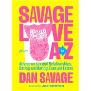 Savage Love from A to Z Advice on Sex and Relationships, Dating and Mating, Exes and Extras