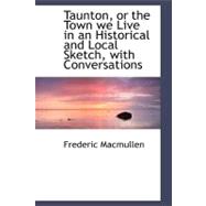 Taunton, or the Town We Live in an Historical and Local Sketch, With Conversations