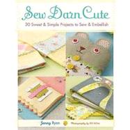 Sew Darn Cute 30 Sweet & Simple Projects to Sew & Embellish