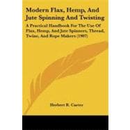 Modern Flax, Hemp, and Jute Spinning and Twisting : A Practical Handbook for the Use of Flax, Hemp, and Jute Spinners, Thread, Twine, and Rope Makers (
