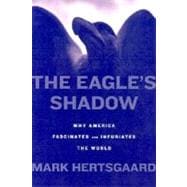 The Eagle's Shadow; Why America Fascinates And Infuriates The World