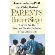 Parents Under Siege Why You Are the Solution, Not the Problem in Your Child's Life