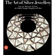 Art of Silver Jewellery : From the Minorities of China, the Golden Triangle, Mongolia and Tibet