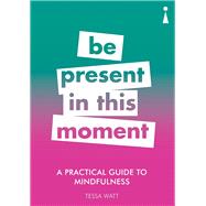 A Practical Guide to Mindfulness Be Present in this Moment