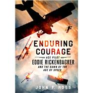 Enduring Courage: Ace Pilot Eddie Rickenbacker and the Dawn of the Age of Speed