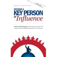 Become a Key Person of Influence: Five-Step Sequence to Becoming One of the Most Highly Valued and Highly Paid People in Your Industry
