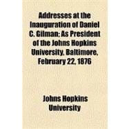 Addresses at the Inauguration of Daniel C. Gilman: As President of the Johns Hopkins University, Baltimore, February 22, 1876