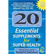 20 Essential Supplements for Super Health: Today's Can'T-Do-Without Nutritional Supplements That Can Prevent Disease and Ultimately Save Your Life