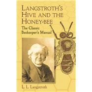 Langstroth's Hive and the Honey-Bee The Classic Beekeeper's Manual