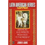 Latin American Heroes Liberators and Patriots from 1500 to the Present