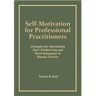 Self-Motivation for Professional Practitioners: Strategies for Maximizing One's Productivity and Work Enjoyment in Human Services