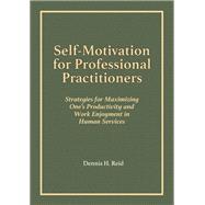 Self-Motivation for Professional Practitioners: Strategies for Maximizing One's Productivity and Work Enjoyment in Human Services
