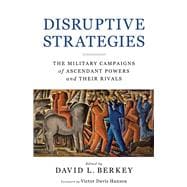 Disruptive Strategies The Military Campaigns of Ascendant Powers and Their Rivals