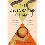 The Desecration of Man How the Rejection of God Degrades Our Humanity