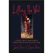 Lifting the Veil A Witches' Guide to Trance-Prophesy, Drawing Down the Moon, and Ecstatic Ritual