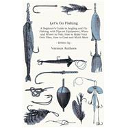 Let's Go Fishing - A Beginner's Guide to Angling and Fly Fishing, with Tips on Equipment, When and Where to Fish, How to Make Your Own Flies, How to Cast and Much More